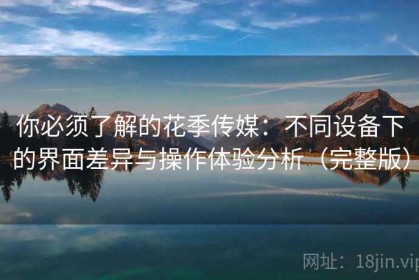 你必须了解的花季传媒：不同设备下的界面差异与操作体验分析（完整版）