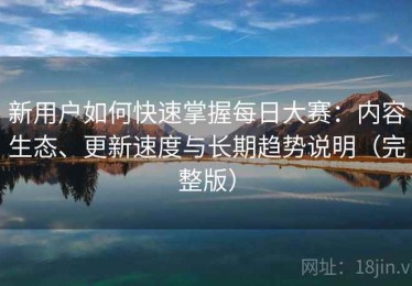 新用户如何快速掌握每日大赛：内容生态、更新速度与长期趋势说明（完整版）