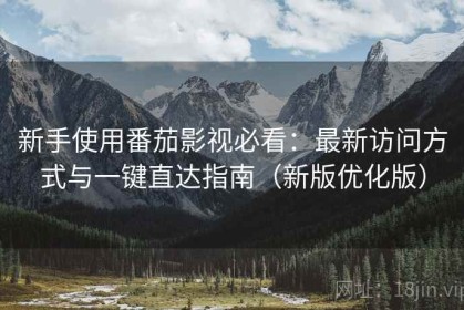 新手使用番茄影视必看：最新访问方式与一键直达指南（新版优化版）