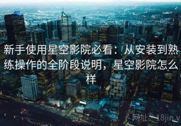 新手使用星空影院必看：从安装到熟练操作的全阶段说明，星空影院怎么样