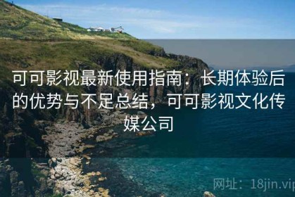 可可影视最新使用指南：长期体验后的优势与不足总结，可可影视文化传媒公司