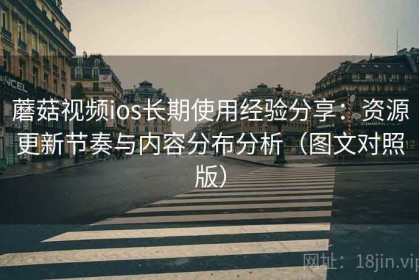 蘑菇视频ios长期使用经验分享：资源更新节奏与内容分布分析（图文对照版）