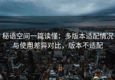 秘语空间一篇读懂：多版本适配情况与使用差异对比，版本不适配