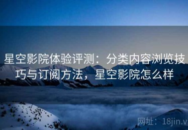 星空影院体验评测：分类内容浏览技巧与订阅方法，星空影院怎么样