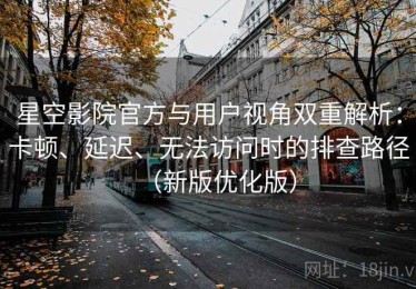 星空影院官方与用户视角双重解析：卡顿、延迟、无法访问时的排查路径（新版优化版）