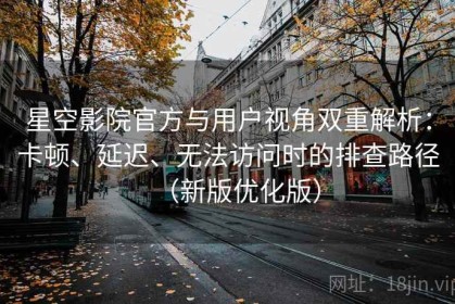 星空影院官方与用户视角双重解析：卡顿、延迟、无法访问时的排查路径（新版优化版）