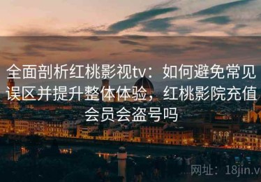 全面剖析红桃影视tv：如何避免常见误区并提升整体体验，红桃影院充值会员会盗号吗