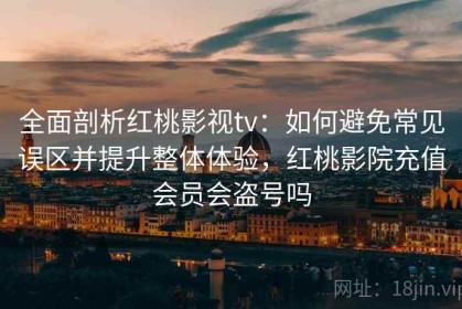 全面剖析红桃影视tv：如何避免常见误区并提升整体体验，红桃影院充值会员会盗号吗