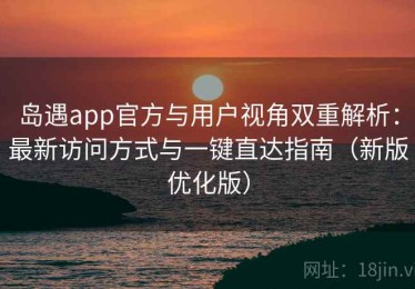 岛遇app官方与用户视角双重解析：最新访问方式与一键直达指南（新版优化版）
