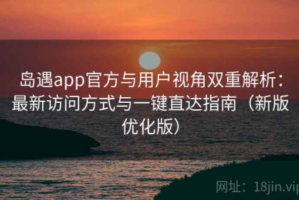 岛遇app官方与用户视角双重解析：最新访问方式与一键直达指南（新版优化版）