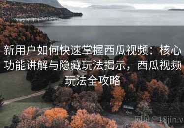 新用户如何快速掌握西瓜视频：核心功能讲解与隐藏玩法揭示，西瓜视频玩法全攻略