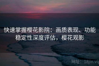 快速掌握樱花影院：画质表现、功能稳定性深度评估，樱花观影