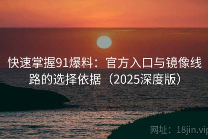 快速掌握91爆料：官方入口与镜像线路的选择依据（2025深度版）