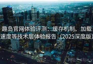 趣岛官网体验评测：缓存机制、加载速度等技术层体验报告（2025深度版）