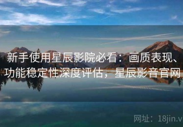 新手使用星辰影院必看：画质表现、功能稳定性深度评估，星辰影音官网