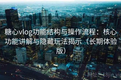 糖心vlog功能结构与操作流程：核心功能讲解与隐藏玩法揭示（长期体验版）