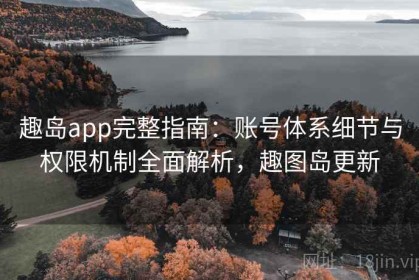 趣岛app完整指南：账号体系细节与权限机制全面解析，趣图岛更新