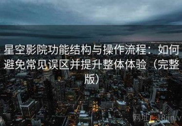 星空影院功能结构与操作流程：如何避免常见误区并提升整体体验（完整版）