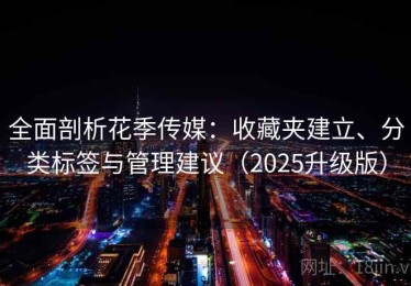 全面剖析花季传媒：收藏夹建立、分类标签与管理建议（2025升级版）
