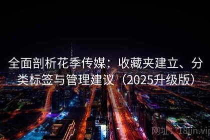 全面剖析花季传媒：收藏夹建立、分类标签与管理建议（2025升级版）