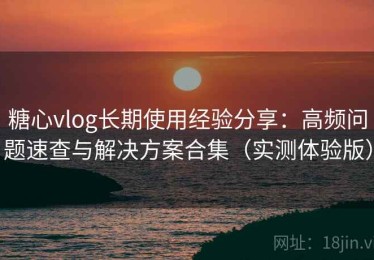 糖心vlog长期使用经验分享：高频问题速查与解决方案合集（实测体验版）
