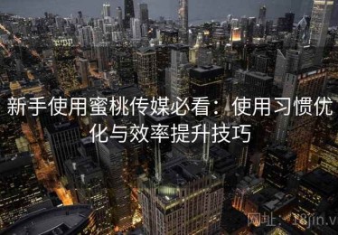 新手使用蜜桃传媒必看：使用习惯优化与效率提升技巧
