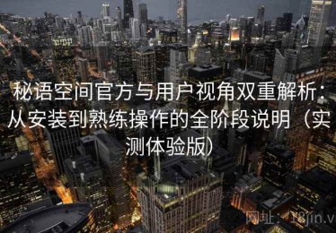 秘语空间官方与用户视角双重解析：从安装到熟练操作的全阶段说明（实测体验版）