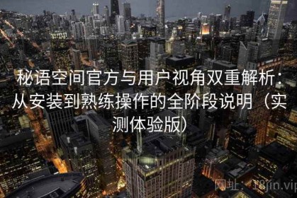 秘语空间官方与用户视角双重解析：从安装到熟练操作的全阶段说明（实测体验版）
