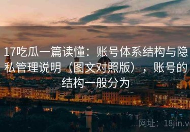 17吃瓜一篇读懂：账号体系结构与隐私管理说明（图文对照版），账号的结构一般分为