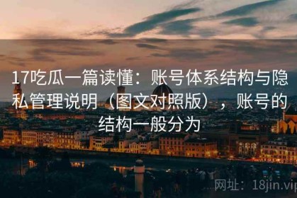 17吃瓜一篇读懂：账号体系结构与隐私管理说明（图文对照版），账号的结构一般分为