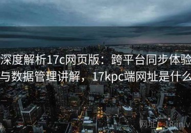 深度解析17c网页版：跨平台同步体验与数据管理讲解，17kpc端网址是什么