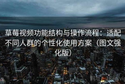 草莓视频功能结构与操作流程：适配不同人群的个性化使用方案（图文强化版）