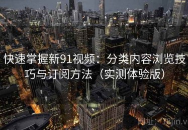 快速掌握新91视频：分类内容浏览技巧与订阅方法（实测体验版）