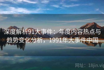 深度解析91大事件：年度内容热点与趋势变化分析，1991年大事件中国