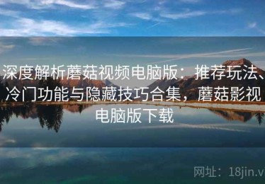 深度解析蘑菇视频电脑版：推荐玩法、冷门功能与隐藏技巧合集，蘑菇影视电脑版下载