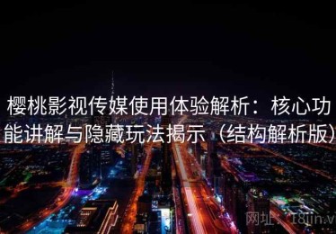 樱桃影视传媒使用体验解析：核心功能讲解与隐藏玩法揭示（结构解析版）
