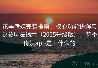 花季传媒完整指南：核心功能讲解与隐藏玩法揭示（2025升级版），花季传媒app是干什么的