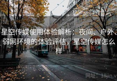 星空传媒使用体验解析：夜间、户外、弱网环境的体验评估，星空传媒怎么样