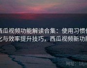 西瓜视频功能解读合集：使用习惯优化与效率提升技巧，西瓜视频新功能