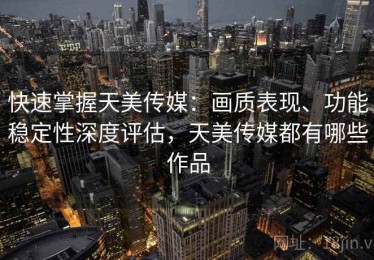 快速掌握天美传媒：画质表现、功能稳定性深度评估，天美传媒都有哪些作品