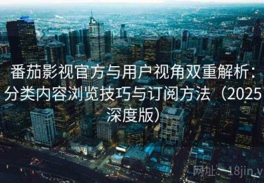 番茄影视官方与用户视角双重解析：分类内容浏览技巧与订阅方法（2025深度版）