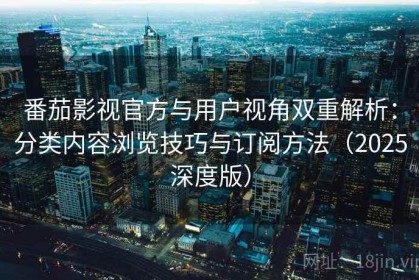 番茄影视官方与用户视角双重解析：分类内容浏览技巧与订阅方法（2025深度版）