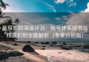 星辰影院深度评测：账号体系细节与权限机制全面解析（专家分析版）