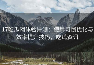17吃瓜网体验评测：使用习惯优化与效率提升技巧，吃瓜资讯