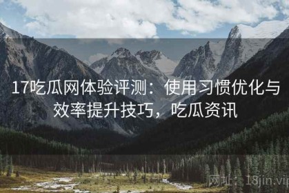 17吃瓜网体验评测：使用习惯优化与效率提升技巧，吃瓜资讯