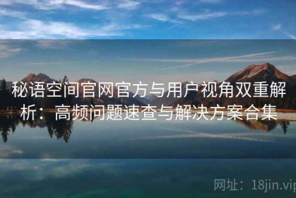 秘语空间官网官方与用户视角双重解析：高频问题速查与解决方案合集