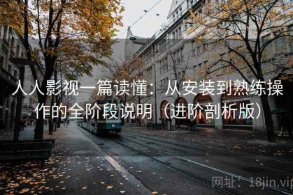 人人影视一篇读懂：从安装到熟练操作的全阶段说明（进阶剖析版）