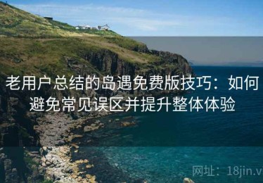 老用户总结的岛遇免费版技巧：如何避免常见误区并提升整体体验