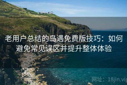 老用户总结的岛遇免费版技巧：如何避免常见误区并提升整体体验