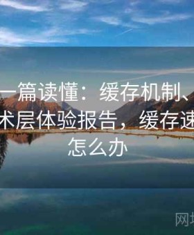 17吃瓜一篇读懂：缓存机制、加载速度等技术层体验报告，缓存速度太慢怎么办